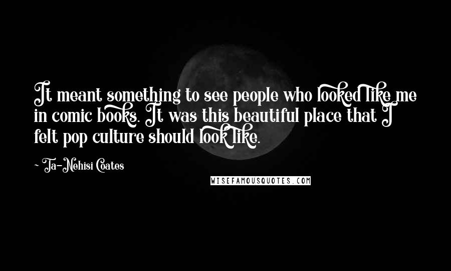 Ta-Nehisi Coates Quotes: It meant something to see people who looked like me in comic books. It was this beautiful place that I felt pop culture should look like.