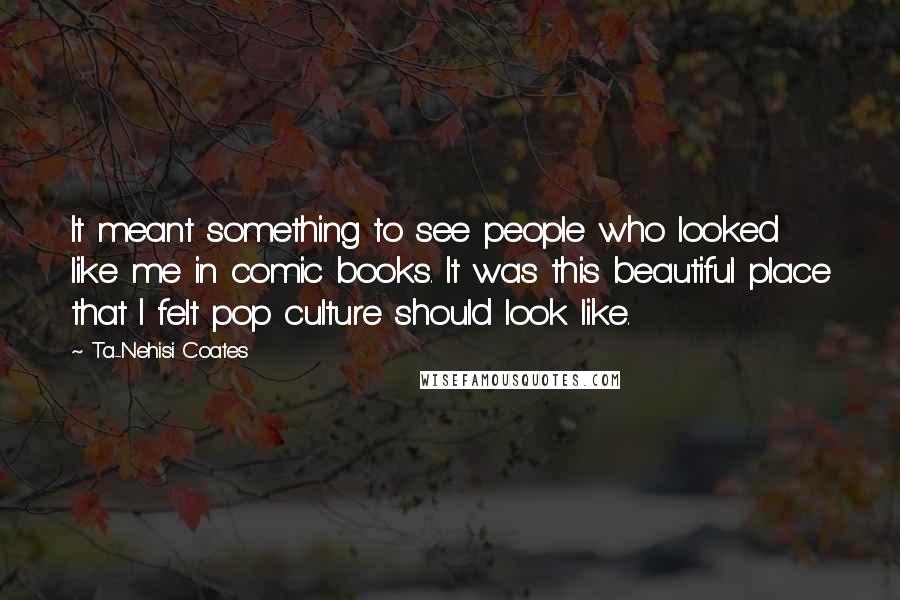 Ta-Nehisi Coates Quotes: It meant something to see people who looked like me in comic books. It was this beautiful place that I felt pop culture should look like.