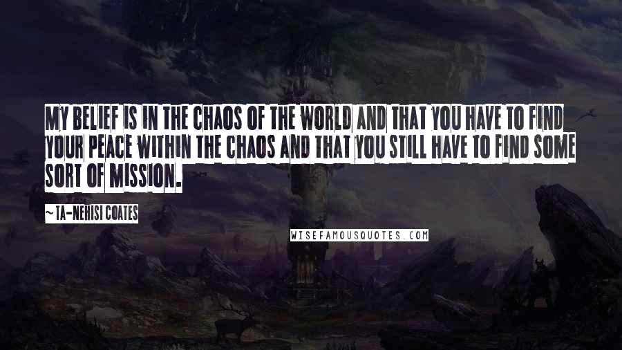 Ta-Nehisi Coates Quotes: My belief is in the chaos of the world and that you have to find your peace within the chaos and that you still have to find some sort of mission.