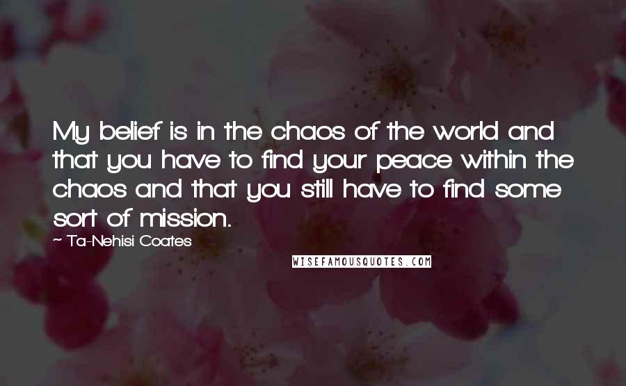 Ta-Nehisi Coates Quotes: My belief is in the chaos of the world and that you have to find your peace within the chaos and that you still have to find some sort of mission.