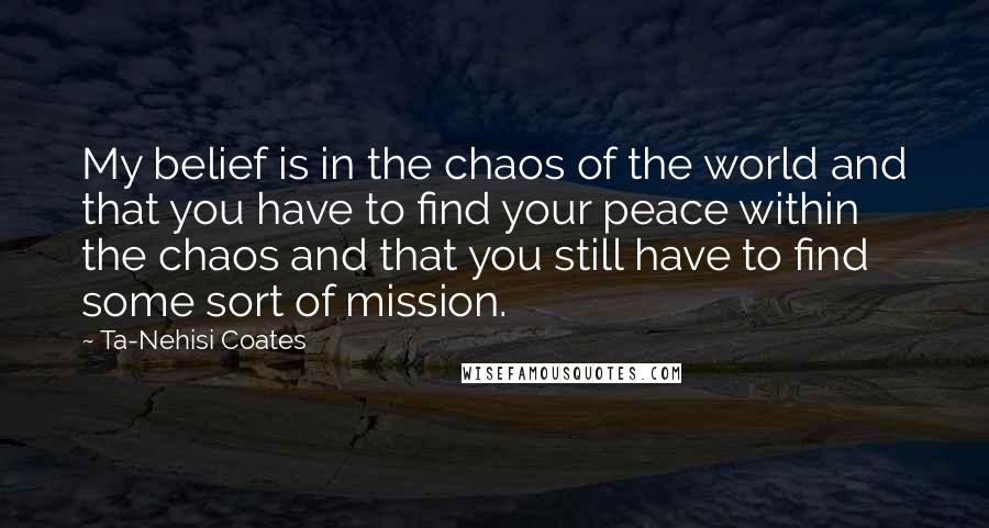 Ta-Nehisi Coates Quotes: My belief is in the chaos of the world and that you have to find your peace within the chaos and that you still have to find some sort of mission.