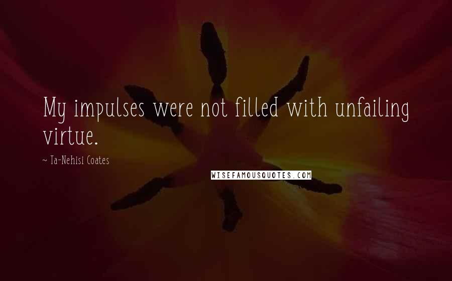 Ta-Nehisi Coates Quotes: My impulses were not filled with unfailing virtue.