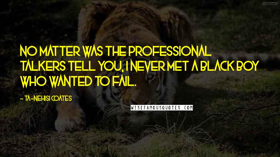 Ta-Nehisi Coates Quotes: No matter was the professional talkers tell you, I never met a black boy who wanted to fail.