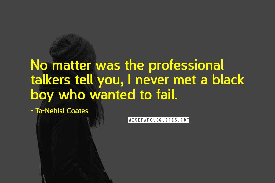 Ta-Nehisi Coates Quotes: No matter was the professional talkers tell you, I never met a black boy who wanted to fail.