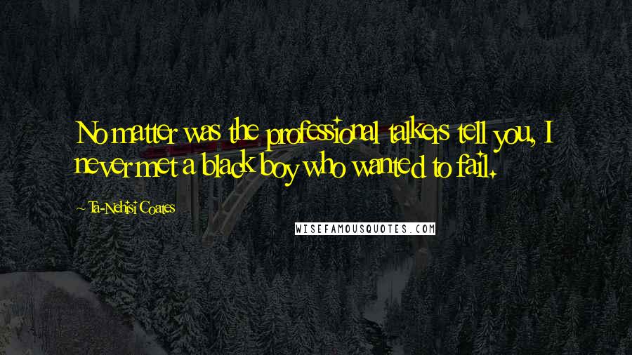 Ta-Nehisi Coates Quotes: No matter was the professional talkers tell you, I never met a black boy who wanted to fail.