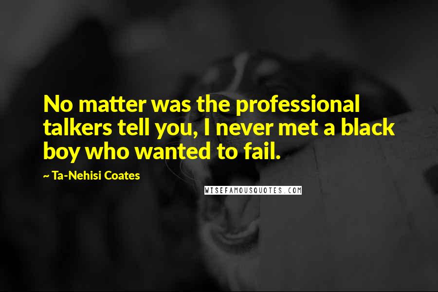 Ta-Nehisi Coates Quotes: No matter was the professional talkers tell you, I never met a black boy who wanted to fail.