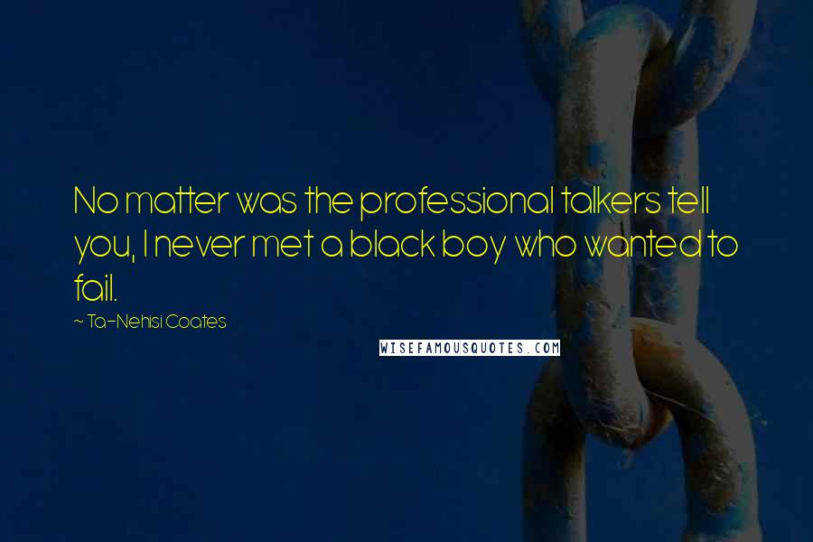 Ta-Nehisi Coates Quotes: No matter was the professional talkers tell you, I never met a black boy who wanted to fail.