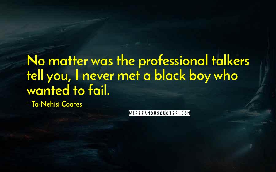 Ta-Nehisi Coates Quotes: No matter was the professional talkers tell you, I never met a black boy who wanted to fail.