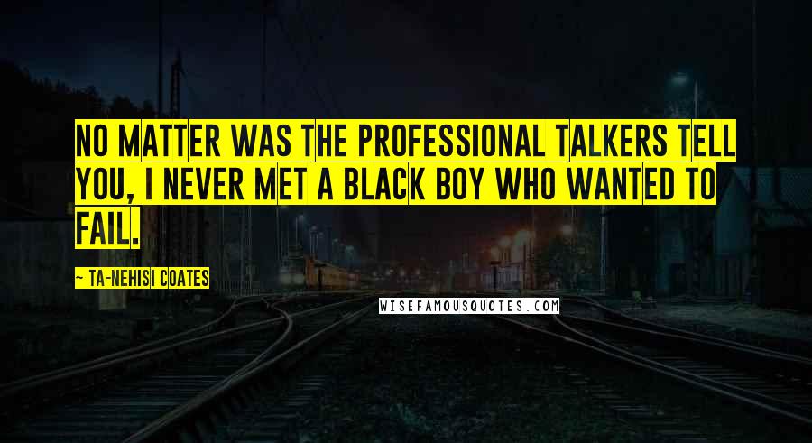 Ta-Nehisi Coates Quotes: No matter was the professional talkers tell you, I never met a black boy who wanted to fail.