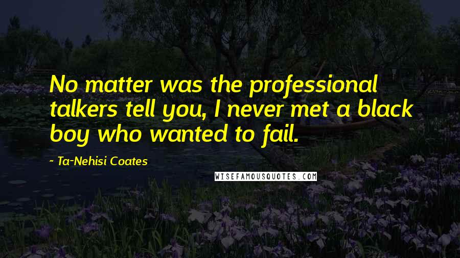 Ta-Nehisi Coates Quotes: No matter was the professional talkers tell you, I never met a black boy who wanted to fail.