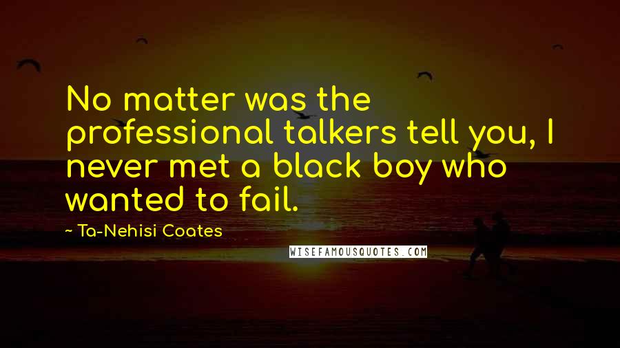 Ta-Nehisi Coates Quotes: No matter was the professional talkers tell you, I never met a black boy who wanted to fail.