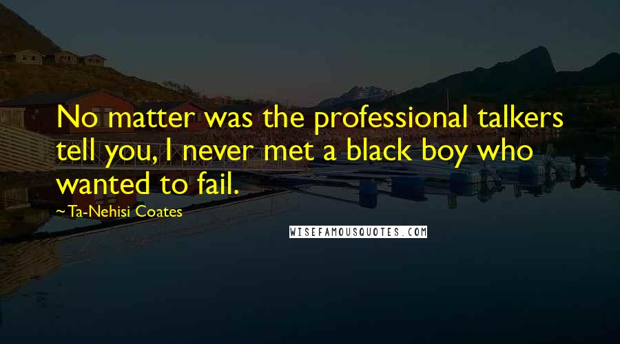 Ta-Nehisi Coates Quotes: No matter was the professional talkers tell you, I never met a black boy who wanted to fail.