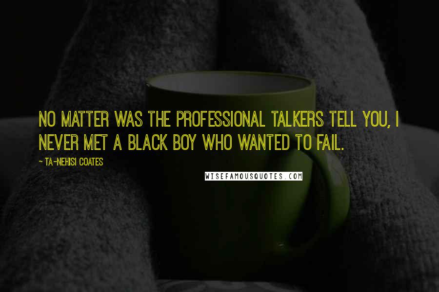 Ta-Nehisi Coates Quotes: No matter was the professional talkers tell you, I never met a black boy who wanted to fail.