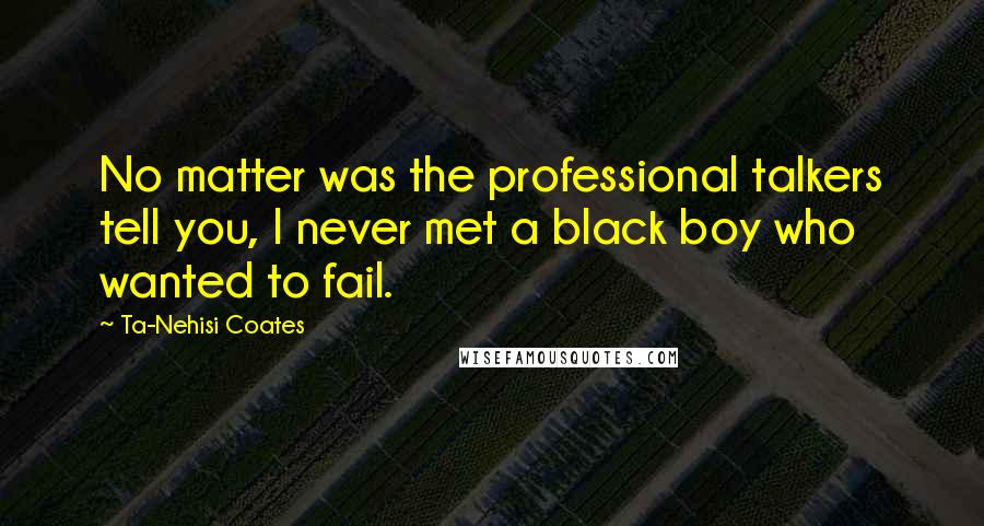 Ta-Nehisi Coates Quotes: No matter was the professional talkers tell you, I never met a black boy who wanted to fail.