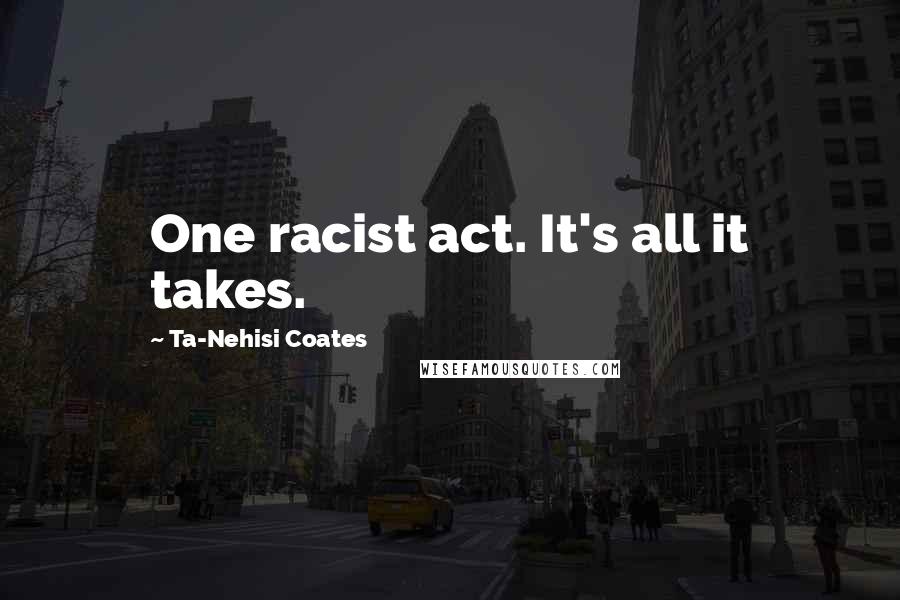 Ta-Nehisi Coates Quotes: One racist act. It's all it takes.