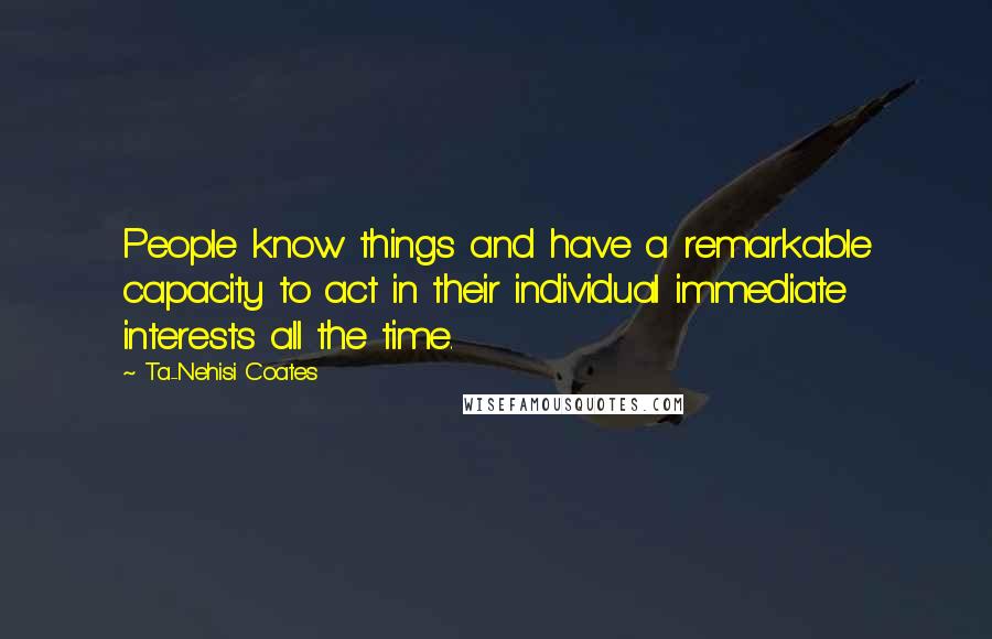 Ta-Nehisi Coates Quotes: People know things and have a remarkable capacity to act in their individual immediate interests all the time.