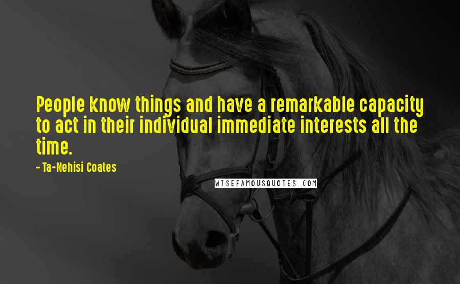 Ta-Nehisi Coates Quotes: People know things and have a remarkable capacity to act in their individual immediate interests all the time.