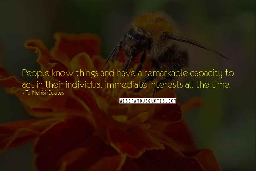 Ta-Nehisi Coates Quotes: People know things and have a remarkable capacity to act in their individual immediate interests all the time.