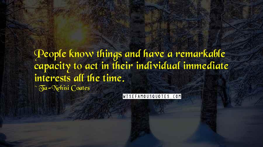 Ta-Nehisi Coates Quotes: People know things and have a remarkable capacity to act in their individual immediate interests all the time.