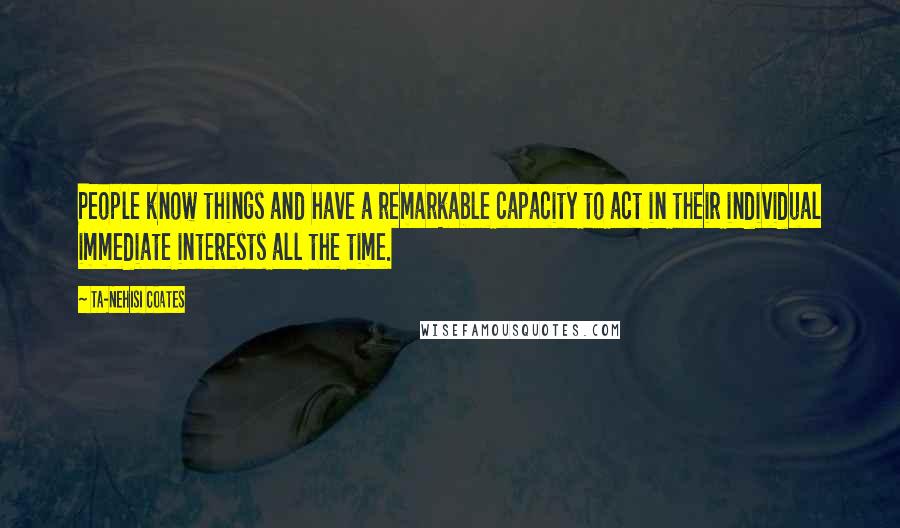 Ta-Nehisi Coates Quotes: People know things and have a remarkable capacity to act in their individual immediate interests all the time.