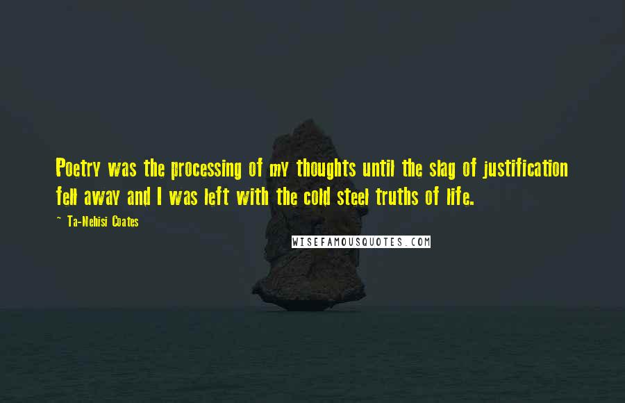 Ta-Nehisi Coates Quotes: Poetry was the processing of my thoughts until the slag of justification fell away and I was left with the cold steel truths of life.