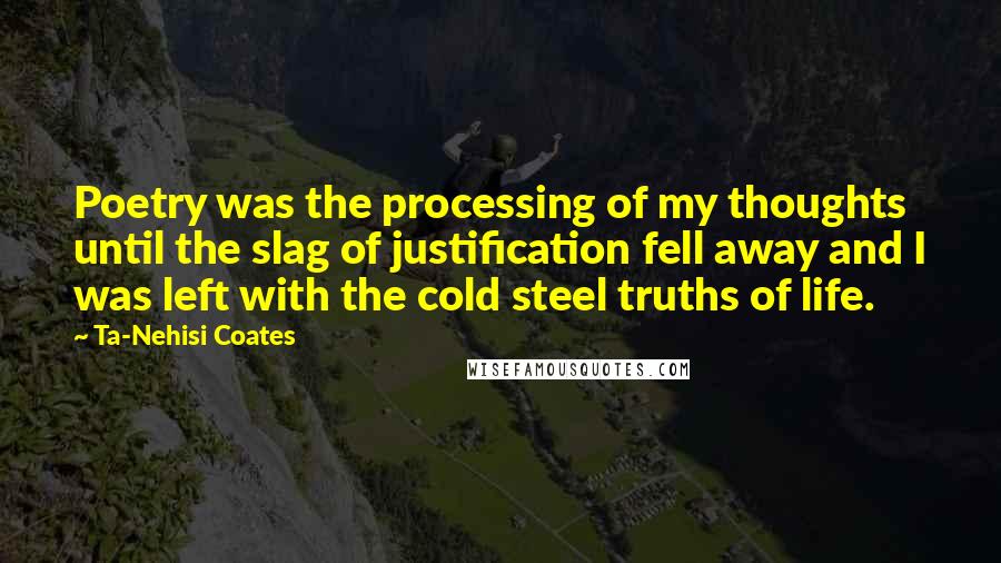 Ta-Nehisi Coates Quotes: Poetry was the processing of my thoughts until the slag of justification fell away and I was left with the cold steel truths of life.