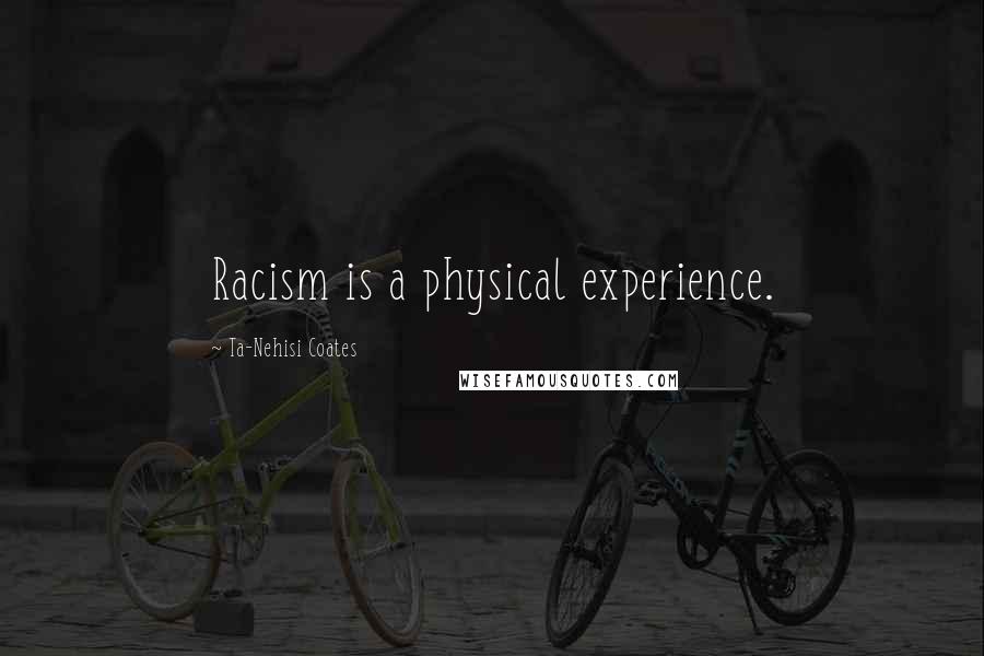 Ta-Nehisi Coates Quotes: Racism is a physical experience.