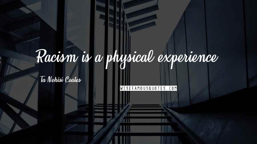 Ta-Nehisi Coates Quotes: Racism is a physical experience.