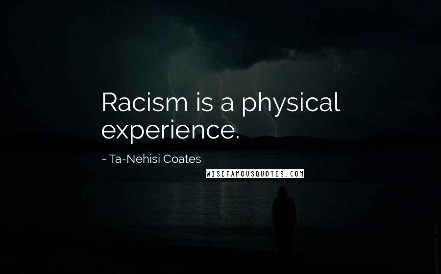 Ta-Nehisi Coates Quotes: Racism is a physical experience.