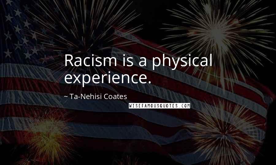 Ta-Nehisi Coates Quotes: Racism is a physical experience.