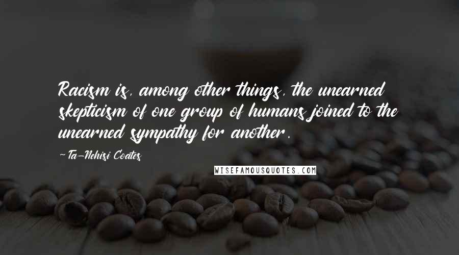 Ta-Nehisi Coates Quotes: Racism is, among other things, the unearned skepticism of one group of humans joined to the unearned sympathy for another.