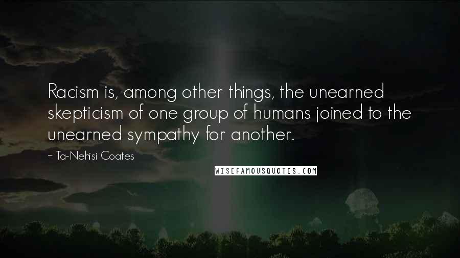 Ta-Nehisi Coates Quotes: Racism is, among other things, the unearned skepticism of one group of humans joined to the unearned sympathy for another.
