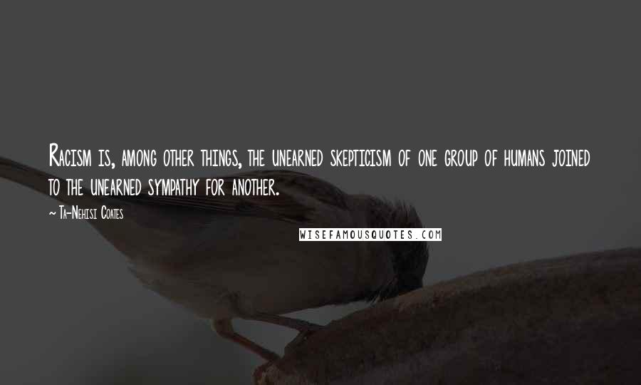 Ta-Nehisi Coates Quotes: Racism is, among other things, the unearned skepticism of one group of humans joined to the unearned sympathy for another.