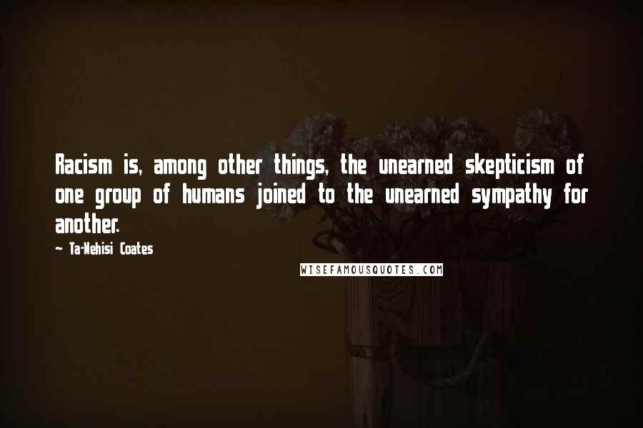 Ta-Nehisi Coates Quotes: Racism is, among other things, the unearned skepticism of one group of humans joined to the unearned sympathy for another.