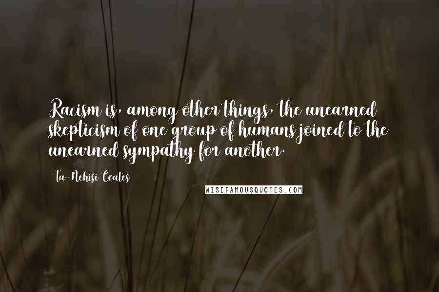 Ta-Nehisi Coates Quotes: Racism is, among other things, the unearned skepticism of one group of humans joined to the unearned sympathy for another.