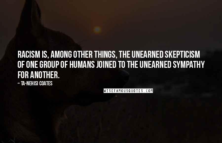 Ta-Nehisi Coates Quotes: Racism is, among other things, the unearned skepticism of one group of humans joined to the unearned sympathy for another.
