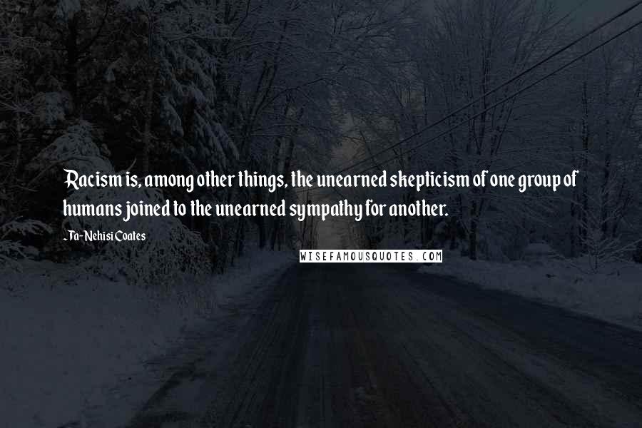 Ta-Nehisi Coates Quotes: Racism is, among other things, the unearned skepticism of one group of humans joined to the unearned sympathy for another.