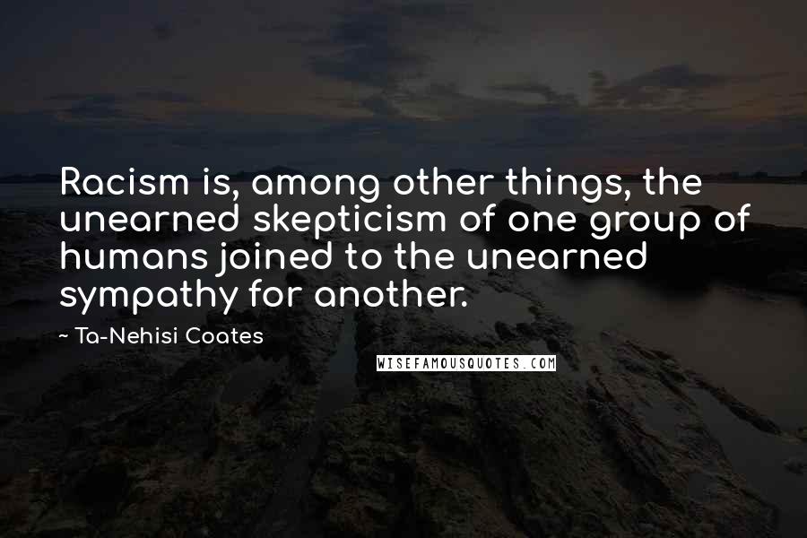 Ta-Nehisi Coates Quotes: Racism is, among other things, the unearned skepticism of one group of humans joined to the unearned sympathy for another.