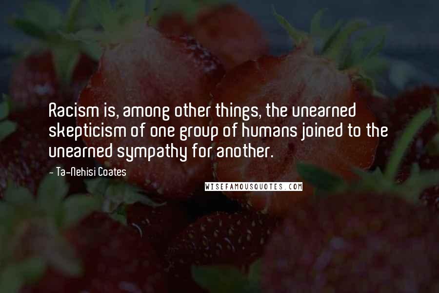 Ta-Nehisi Coates Quotes: Racism is, among other things, the unearned skepticism of one group of humans joined to the unearned sympathy for another.