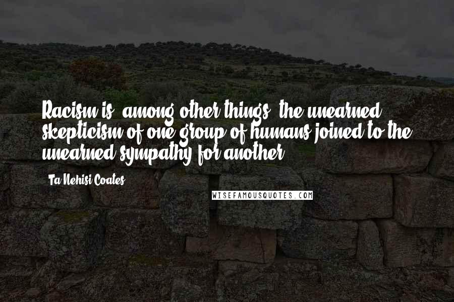 Ta-Nehisi Coates Quotes: Racism is, among other things, the unearned skepticism of one group of humans joined to the unearned sympathy for another.