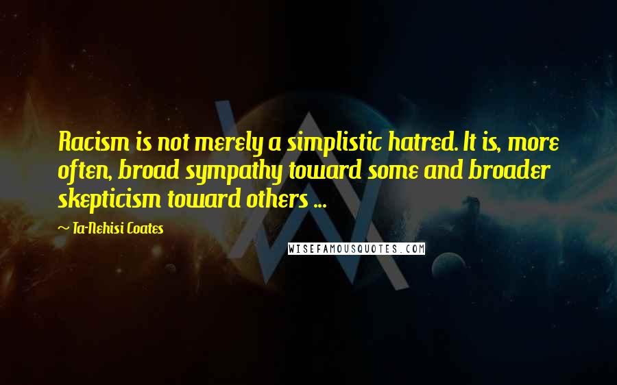 Ta-Nehisi Coates Quotes: Racism is not merely a simplistic hatred. It is, more often, broad sympathy toward some and broader skepticism toward others ...