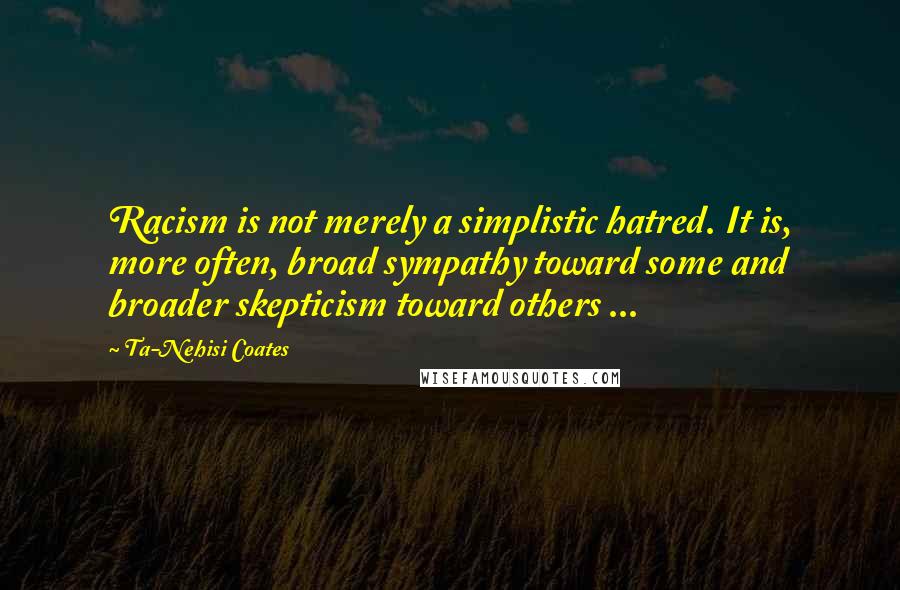 Ta-Nehisi Coates Quotes: Racism is not merely a simplistic hatred. It is, more often, broad sympathy toward some and broader skepticism toward others ...