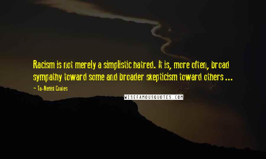 Ta-Nehisi Coates Quotes: Racism is not merely a simplistic hatred. It is, more often, broad sympathy toward some and broader skepticism toward others ...