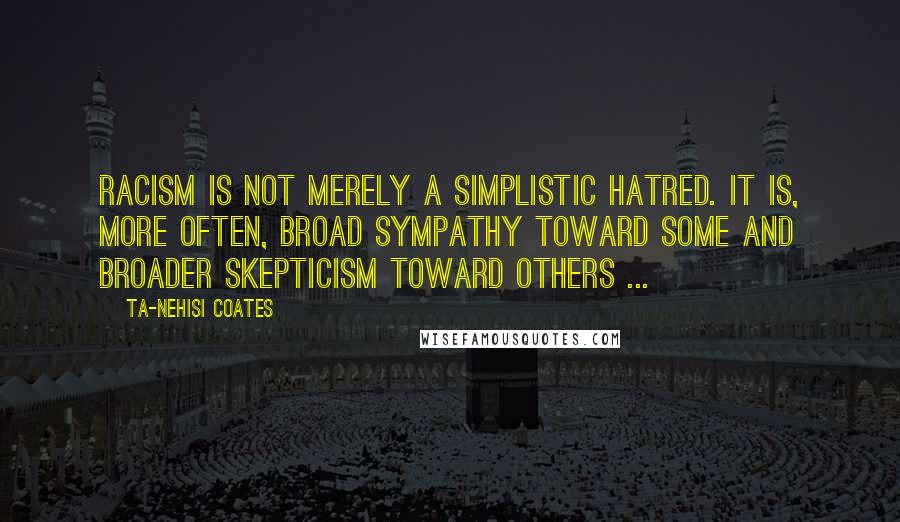 Ta-Nehisi Coates Quotes: Racism is not merely a simplistic hatred. It is, more often, broad sympathy toward some and broader skepticism toward others ...