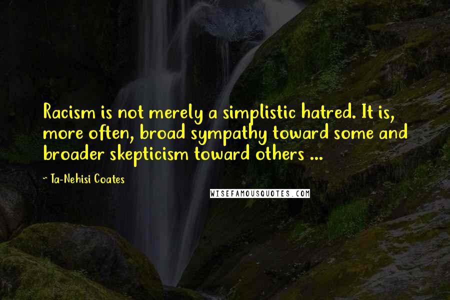 Ta-Nehisi Coates Quotes: Racism is not merely a simplistic hatred. It is, more often, broad sympathy toward some and broader skepticism toward others ...