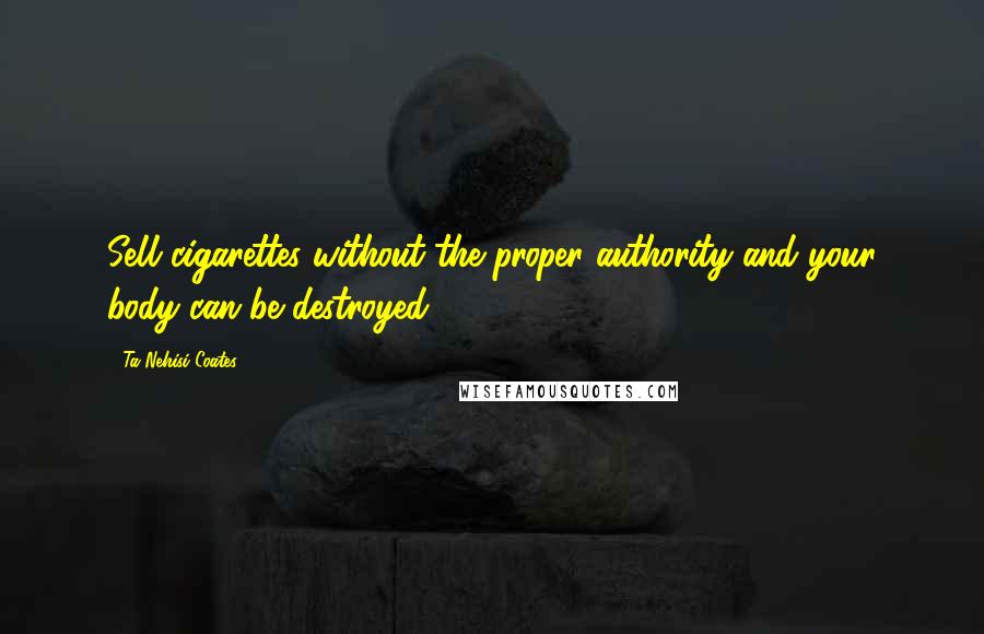 Ta-Nehisi Coates Quotes: Sell cigarettes without the proper authority and your body can be destroyed.