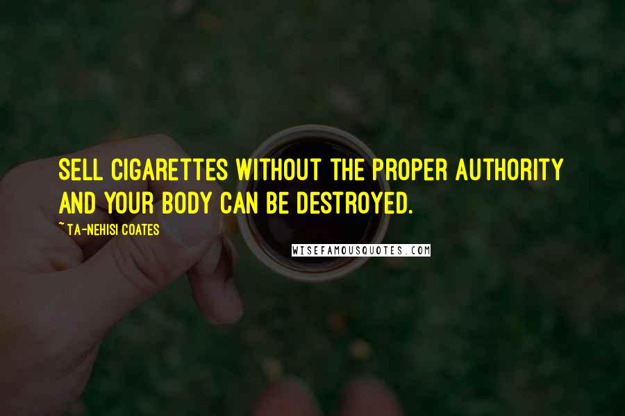 Ta-Nehisi Coates Quotes: Sell cigarettes without the proper authority and your body can be destroyed.
