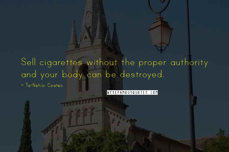 Ta-Nehisi Coates Quotes: Sell cigarettes without the proper authority and your body can be destroyed.