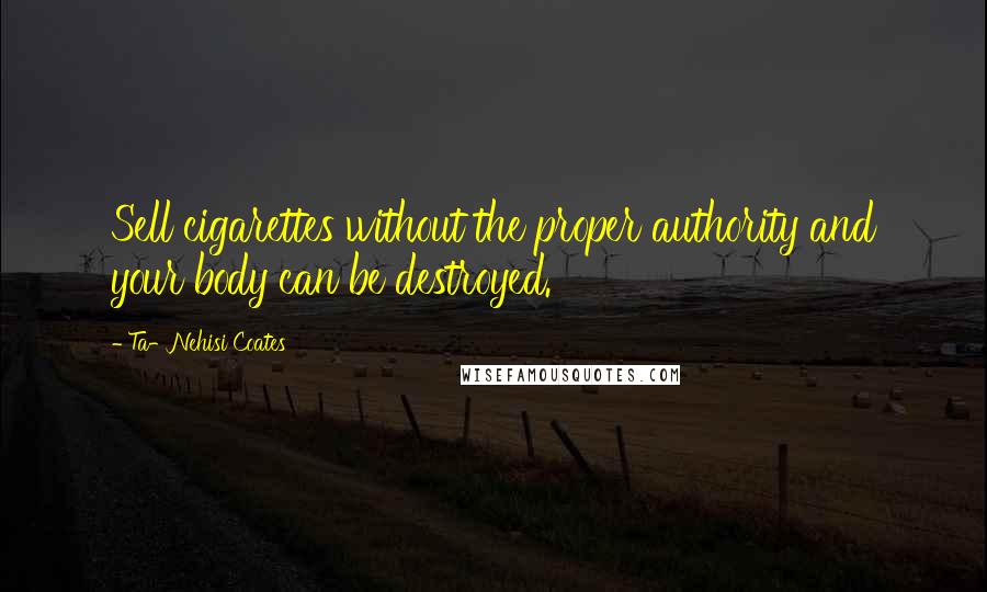 Ta-Nehisi Coates Quotes: Sell cigarettes without the proper authority and your body can be destroyed.