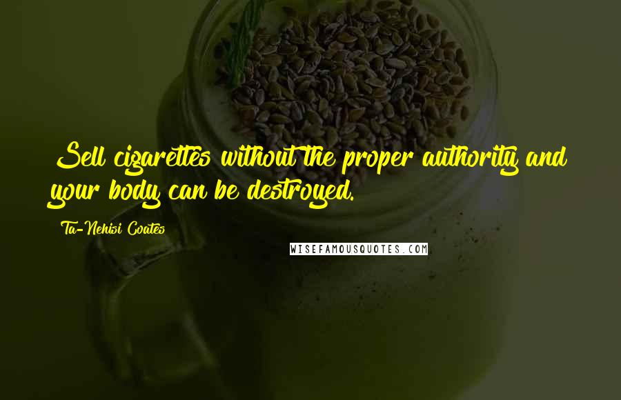 Ta-Nehisi Coates Quotes: Sell cigarettes without the proper authority and your body can be destroyed.